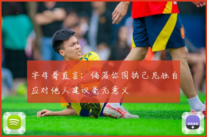 字母哥直言：倘若你固执己见独自应对他人建议毫无意义