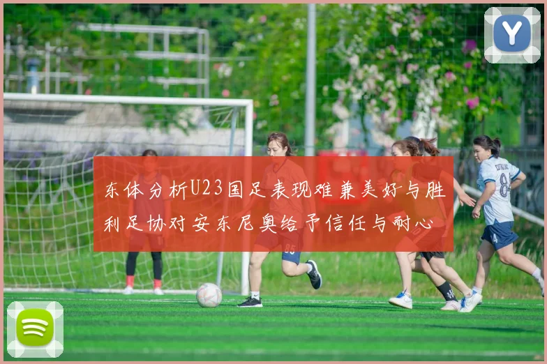 东体分析U23国足表现难兼美好与胜利足协对安东尼奥给予信任与耐心