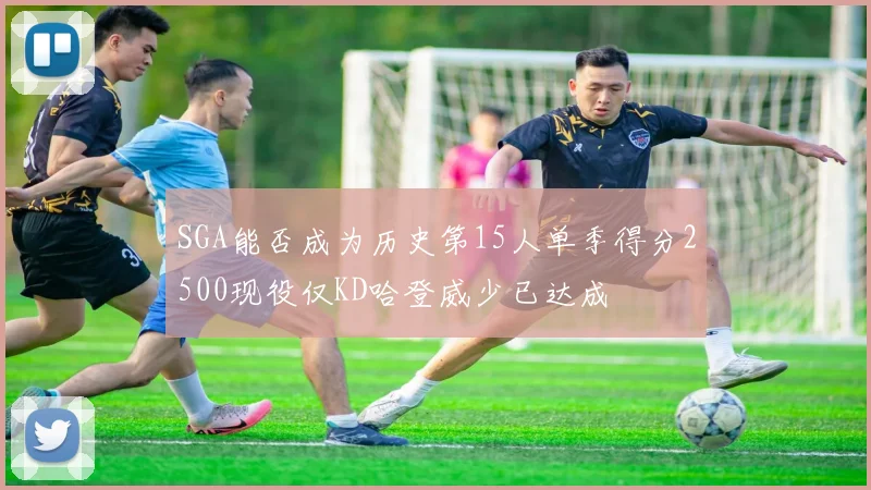 SGA能否成为历史第15人单季得分2500现役仅KD哈登威少已达成