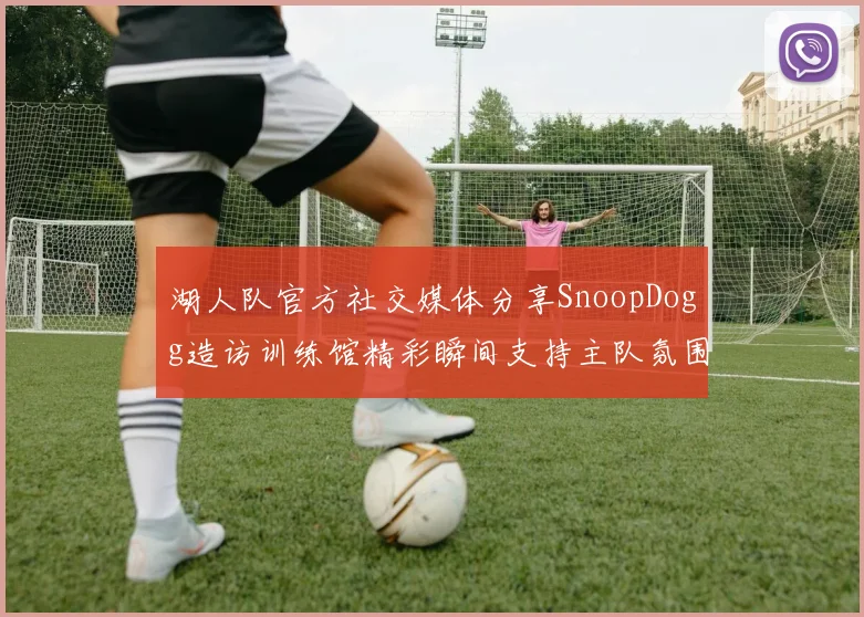 湖人队官方社交媒体分享SnoopDogg造访训练馆精彩瞬间支持主队氛围浓厚