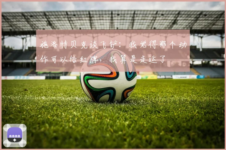 施洛特贝克谈飞铲：我觉得那个动作可以给红牌，我算是走运了