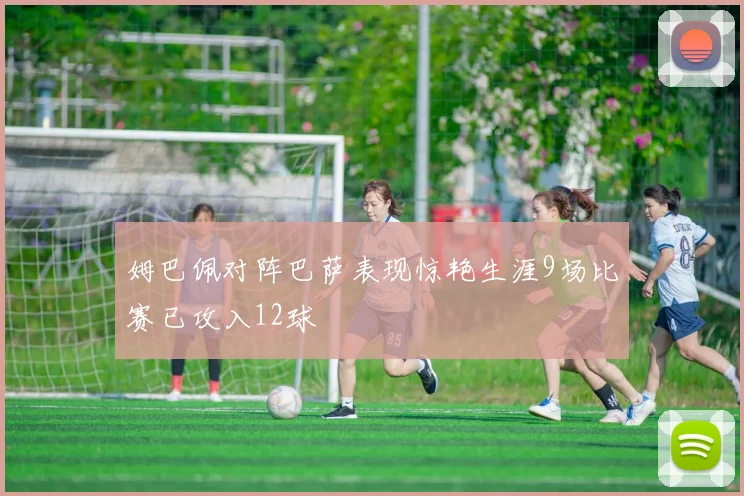 姆巴佩对阵巴萨表现惊艳生涯9场比赛已攻入12球