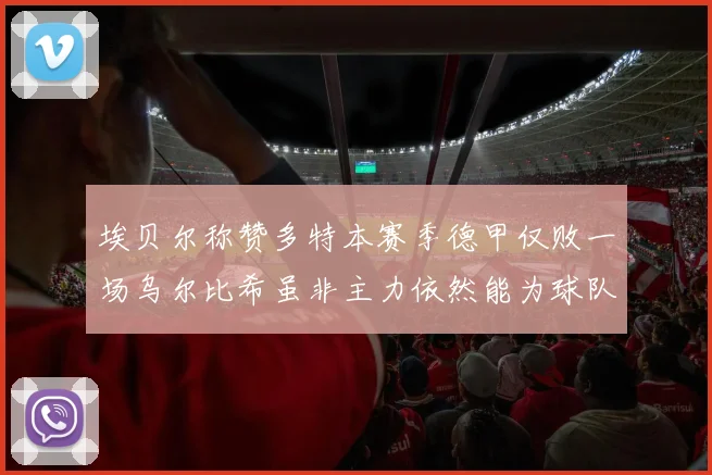 埃贝尔称赞多特本赛季德甲仅败一场乌尔比希虽非主力依然能为球队贡献力量