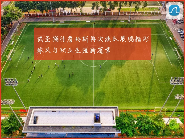 武圣期待詹姆斯再次换队展现精彩球风与职业生涯新篇章
