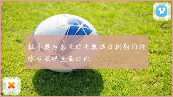 拉齐奥与米兰对决数据分析射门控球与犯规全面对比