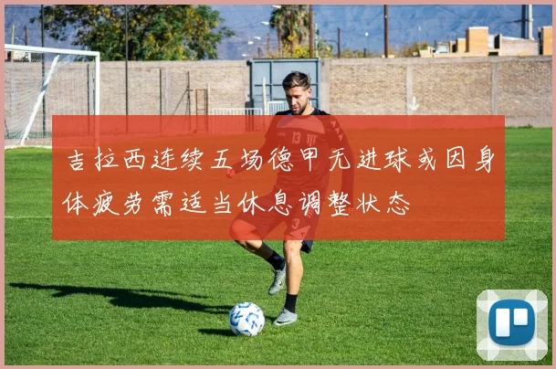 吉拉西连续五场德甲无进球或因身体疲劳需适当休息调整状态