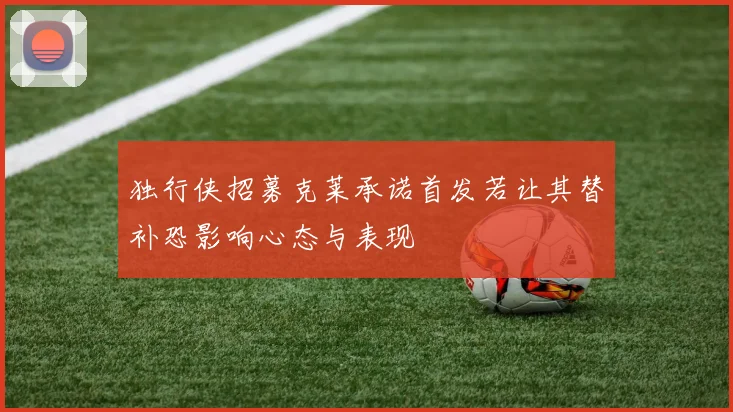 独行侠招募克莱承诺首发若让其替补恐影响心态与表现