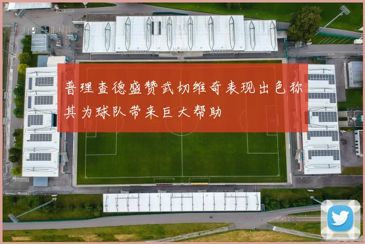 普理查德盛赞武切维奇表现出色称其为球队带来巨大帮助