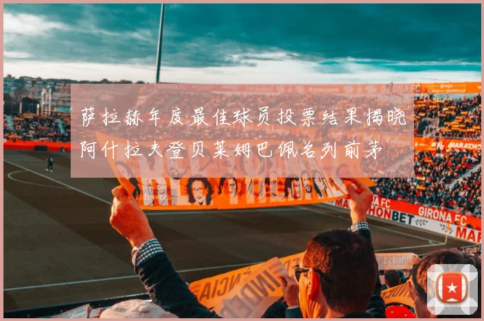 萨拉赫年度最佳球员投票结果揭晓阿什拉夫登贝莱姆巴佩名列前茅
