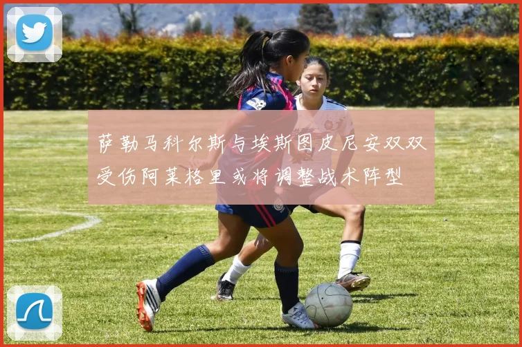 萨勒马科尔斯与埃斯图皮尼安双双受伤阿莱格里或将调整战术阵型