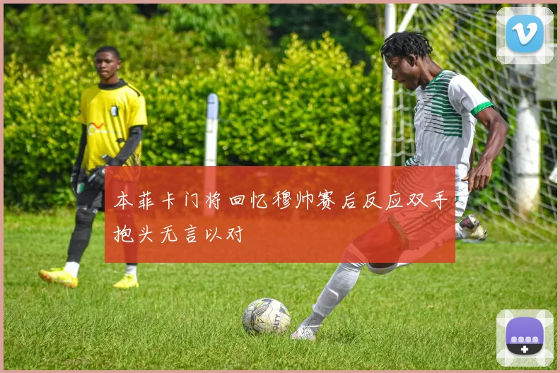 本菲卡门将回忆穆帅赛后反应双手抱头无言以对