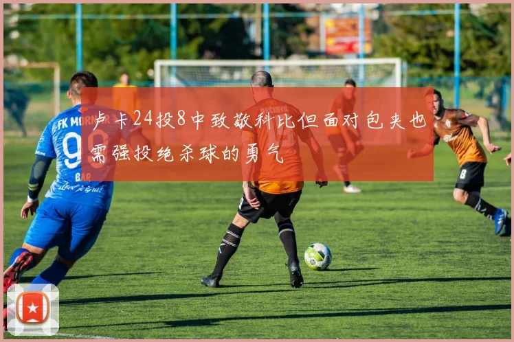 卢卡24投8中致敬科比但面对包夹也需强投绝杀球的勇气