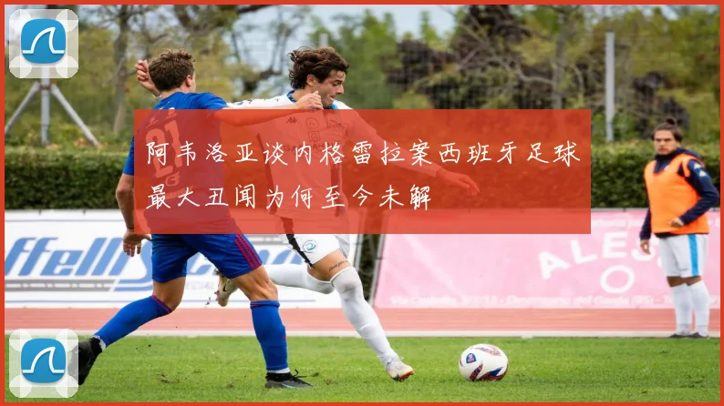 阿韦洛亚谈内格雷拉案西班牙足球最大丑闻为何至今未解