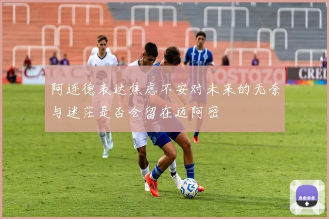 阿连德表达焦虑不安对未来的无奈与迷茫是否会留在迈阿密