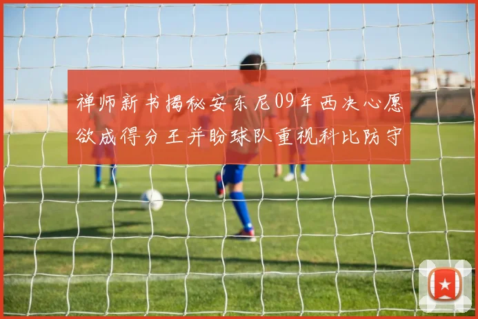 禅师新书揭秘安东尼09年西决心愿欲成得分王并盼球队重视科比防守