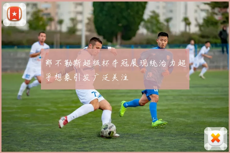 那不勒斯超级杯夺冠展现统治力超乎想象引发广泛关注