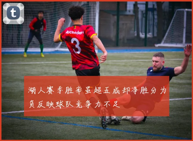 湖人赛季胜率虽超五成却净胜分为负反映球队竞争力不足