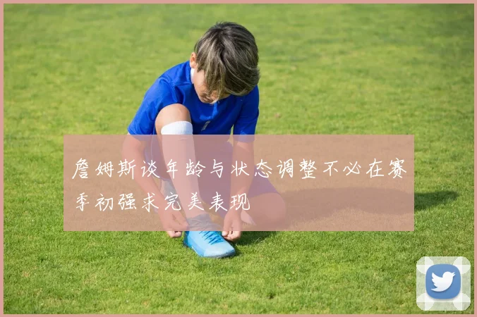 詹姆斯谈年龄与状态调整不必在赛季初强求完美表现