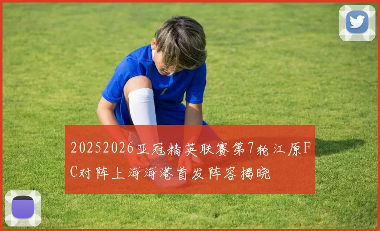 20252026亚冠精英联赛第7轮江原FC对阵上海海港首发阵容揭晓