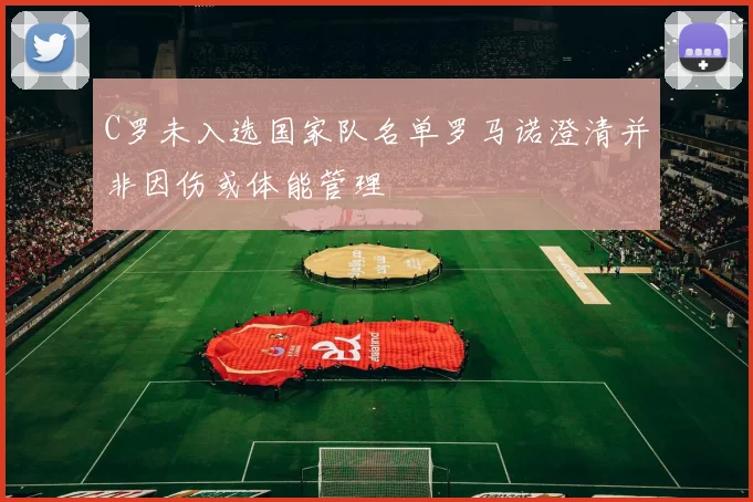 C罗未入选国家队名单罗马诺澄清并非因伤或体能管理