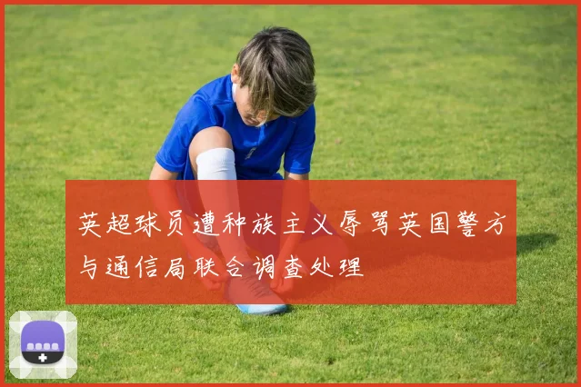 英超球员遭种族主义辱骂英国警方与通信局联合调查处理
