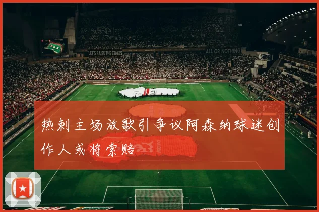 热刺主场放歌引争议阿森纳球迷创作人或将索赔