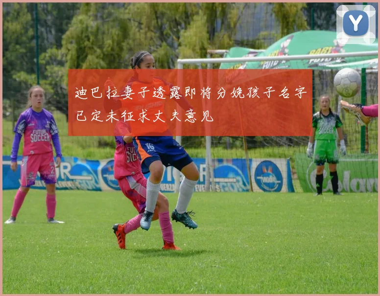 迪巴拉妻子透露即将分娩孩子名字已定未征求丈夫意见