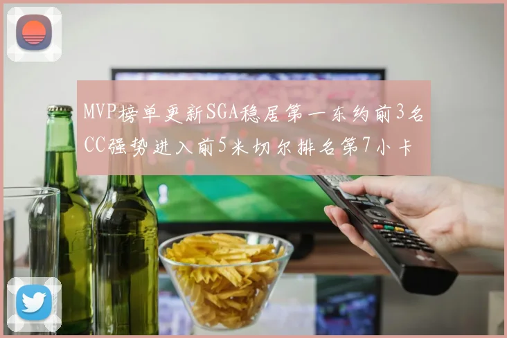 MVP榜单更新SGA稳居第一东约前3名CC强势进入前5米切尔排名第7小卡获提名