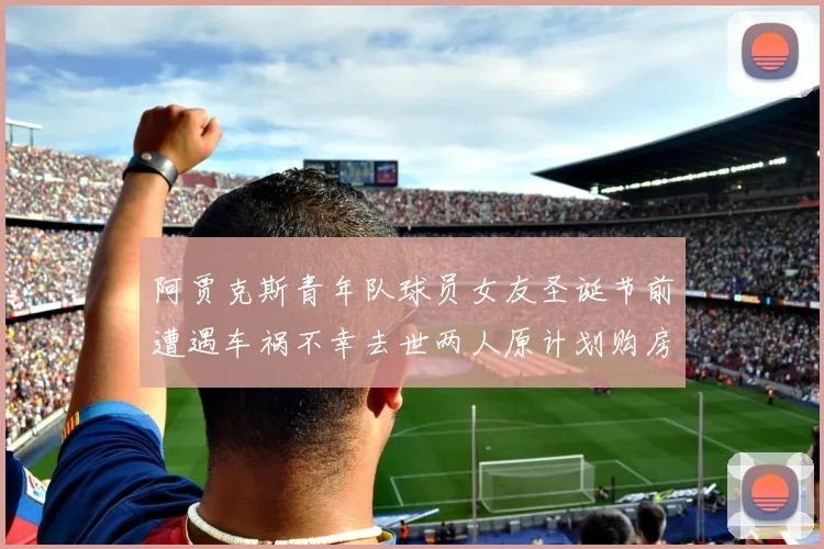 阿贾克斯青年队球员女友圣诞节前遭遇车祸不幸去世两人原计划购房梦想破灭